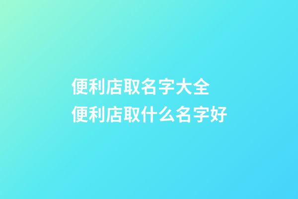 便利店取名字大全 便利店取什么名字好-第1张-店铺起名-玄机派